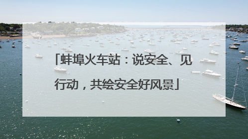 蚌埠火车站：说安全、见行动，共绘安全好风景