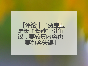 评论丨“贾宝玉是长子长孙”引争议，要较真内容也要包容失误