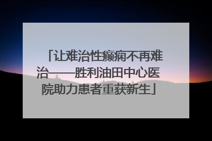 让难治性癫痫不再难治——胜利油田中心医院助力患者重获新生