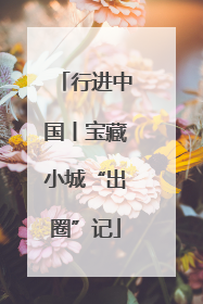 行进中国丨宝藏小城“出圈”记