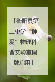 衡阳县第三中学“狮爱”物理科普实验室揭牌启用