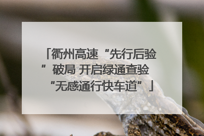 衢州高速“先行后验”破局 开启绿通查验“无感通行快车道”