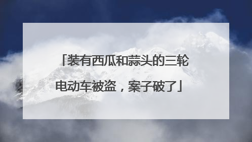 装有西瓜和蒜头的三轮电动车被盗，案子破了
