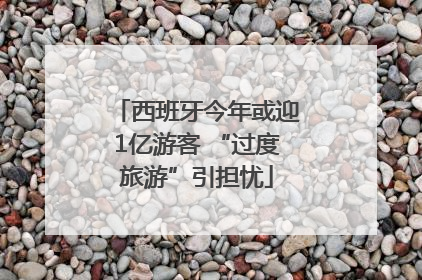西班牙今年或迎1亿游客 “过度旅游”引担忧
