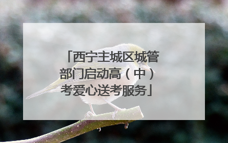 西宁主城区城管部门启动高（中）考爱心送考服务