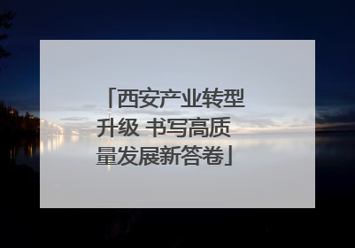 西安产业转型升级 书写高质量发展新答卷