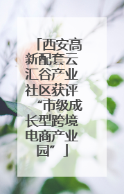 西安高新配套云汇谷产业社区获评“市级成长型跨境电商产业园”