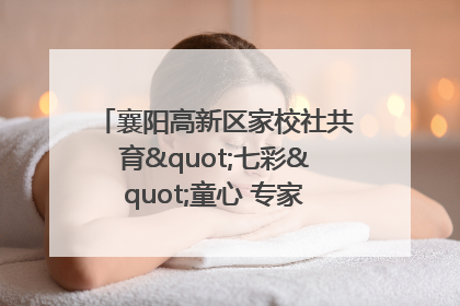 襄阳高新区家校社共育"七彩"童心 专家团支招智慧育儿