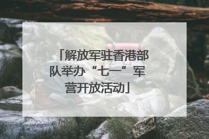 解放军驻香港部队举办“七一”军营开放活动