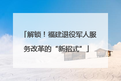 解锁！福建退役军人服务改革的“新招式”