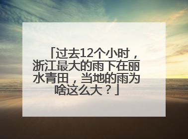 过去12个小时，浙江最大的雨下在丽水青田，当地的雨为啥这么大？