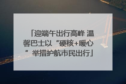 迎端午出行高峰 温馨巴士以“硬核+暖心”举措护航市民出行