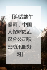 迎战端午暴雨，中国人保财险武汉分公司织密防汛服务网