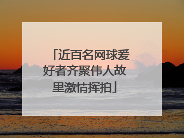 近百名网球爱好者齐聚伟人故里激情挥拍
