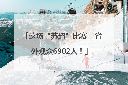 这场“苏超”比赛，省外观众6902人！