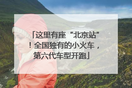 这里有座“北京站”！全国独有的小火车，第六代车型开跑