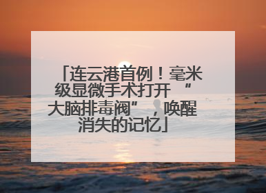 连云港首例！毫米级显微手术打开 “大脑排毒阀”，唤醒消失的记忆