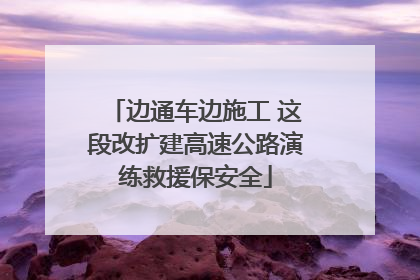 边通车边施工 这段改扩建高速公路演练救援保安全