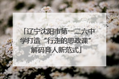 辽宁沈阳市第一二六中学打造“行走的思政课” 解码育人新范式