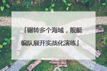 辗转多个海域，舰艇编队展开实战化演练