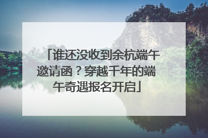 谁还没收到余杭端午邀请函？穿越千年的端午奇遇报名开启