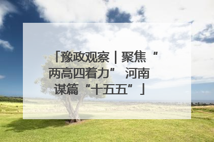 豫政观察｜聚焦“两高四着力” 河南谋篇“十五五”