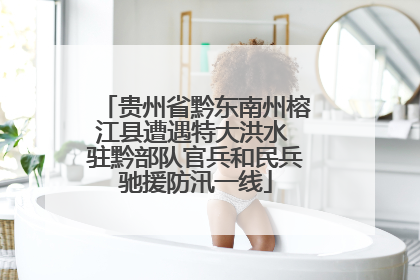 贵州省黔东南州榕江县遭遇特大洪水 驻黔部队官兵和民兵驰援防汛一线