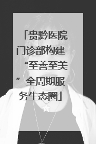 贵黔医院门诊部构建“至善至美”全周期服务生态圈