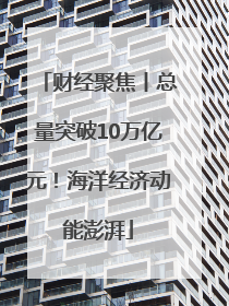 财经聚焦丨总量突破10万亿元！海洋经济动能澎湃
