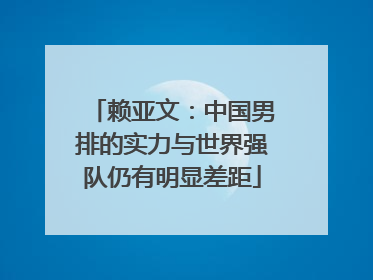 赖亚文：中国男排的实力与世界强队仍有明显差距