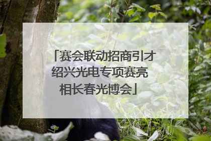 赛会联动招商引才 绍兴光电专项赛亮相长春光博会
