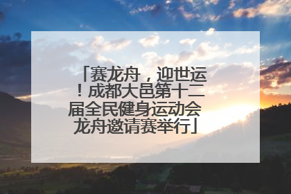 赛龙舟，迎世运！成都大邑第十二届全民健身运动会龙舟邀请赛举行