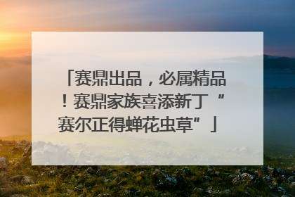 赛鼎出品，必属精品！赛鼎家族喜添新丁“赛尔正得蝉花虫草”