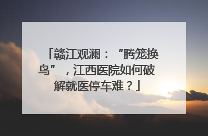 赣江观澜：“腾笼换鸟”，江西医院如何破解就医停车难？