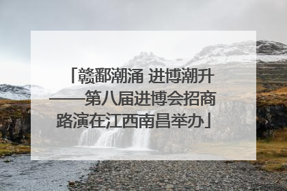赣鄱潮涌 进博潮升——第八届进博会招商路演在江西南昌举办