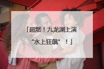 超燃！九龙渊上演“水上狂飙”！