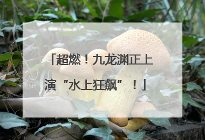 超燃！九龙渊正上演“水上狂飙”！