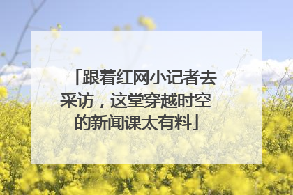 跟着红网小记者去采访，这堂穿越时空的新闻课太有料