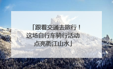 跟着交通去旅行！这场自行车骑行活动点亮衢江山水
