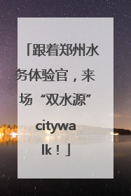 跟着郑州水务体验官，来场“双水源”citywalk！