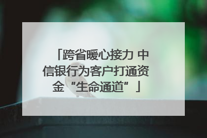 跨省暖心接力 中信银行为客户打通资金“生命通道”