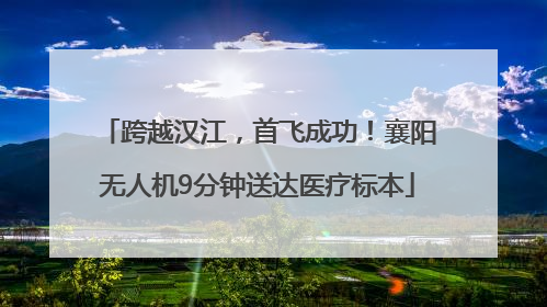 跨越汉江，首飞成功！襄阳无人机9分钟送达医疗标本