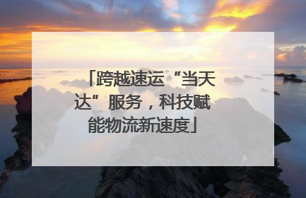 跨越速运“当天达”服务，科技赋能物流新速度