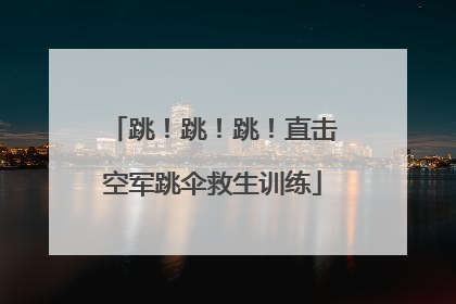 跳！跳！跳！直击空军跳伞救生训练