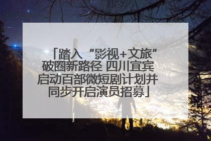 踏入“影视+文旅”破圈新路径 四川宜宾启动百部微短剧计划并同步开启演员招募