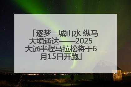 逐梦一城山水 纵马大境通达——2025大通半程马拉松将于6月15日开跑