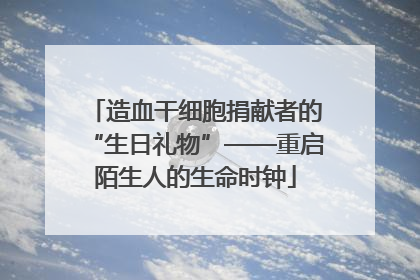 造血干细胞捐献者的“生日礼物”——重启陌生人的生命时钟