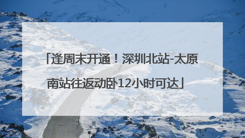 逢周末开通！深圳北站-太原南站往返动卧12小时可达