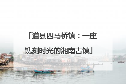 道县四马桥镇：一座镌刻时光的湘南古镇