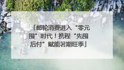 邮轮消费进入“零元囤”时代！携程“先囤后付”赋能暑期旺季